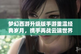 梦幻西游升级版手游重温经典岁月，携手再战云端世界！