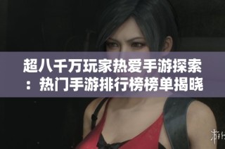 超八千万玩家热爱手游探索：热门手游排行榜榜单揭晓