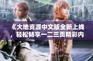 《大地资源中文版全新上线，轻松畅享一二三页精彩内容》