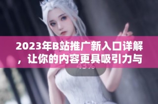 2023年B站推广新入口详解，让你的内容更具吸引力与曝光度