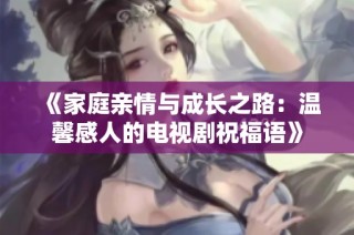 《家庭亲情与成长之路：温馨感人的电视剧祝福语》