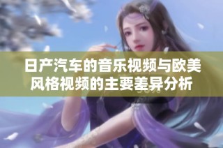 日产汽车的音乐视频与欧美风格视频的主要差异分析