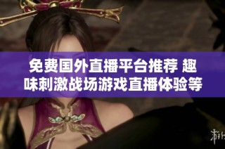 免费国外直播平台推荐 趣味刺激战场游戏直播体验等你来参与