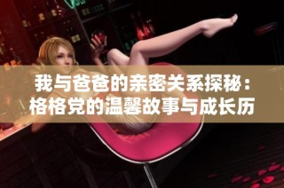 我与爸爸的亲密关系探秘：格格党的温馨故事与成长历程