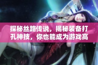 探秘丝路传说，揭秘装备打孔神技，你也能成为游戏高手！