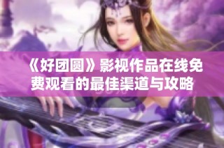 《好团圆》影视作品在线免费观看的最佳渠道与攻略