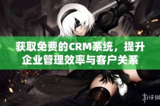 获取免费的CRM系统，提升企业管理效率与客户关系