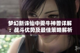 梦幻新诛仙中夔牛神兽详解：战斗优势及最佳策略解析