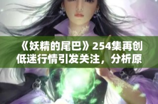 《妖精的尾巴》254集再创低迷行情引发关注，分析原因与前景展望