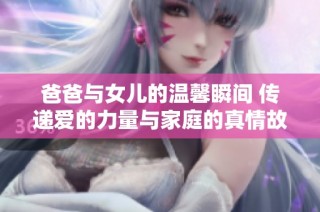 爸爸与女儿的温馨瞬间 传递爱的力量与家庭的真情故事