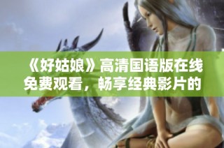 《好姑娘》高清国语版在线免费观看，畅享经典影片的精彩瞬间
