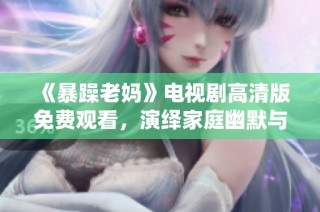 《暴躁老妈》电视剧高清版免费观看，演绎家庭幽默与亲情纷争