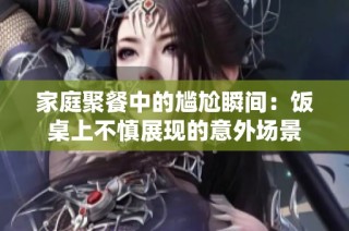 家庭聚餐中的尴尬瞬间：饭桌上不慎展现的意外场景
