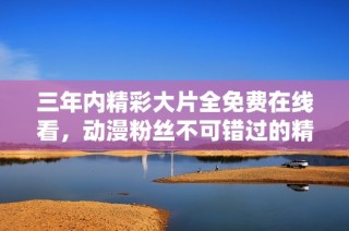 三年内精彩大片全免费在线看，动漫粉丝不可错过的精彩推荐