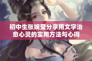 初中生张婉莹分享用文字治愈心灵的实用方法与心得