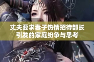 丈夫要求妻子热情招待部长引发的家庭纷争与思考