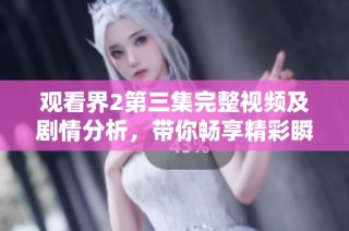 观看界2第三集完整视频及剧情分析，带你畅享精彩瞬间
