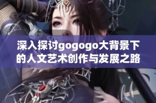 深入探讨gogogo大背景下的人文艺术创作与发展之路