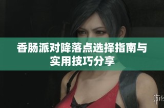 香肠派对降落点选择指南与实用技巧分享