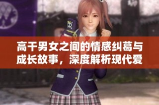 高干男女之间的情感纠葛与成长故事，深度解析现代爱情的复杂性