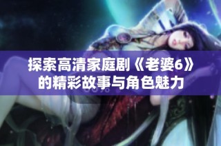 探索高清家庭剧《老婆6》的精彩故事与角色魅力