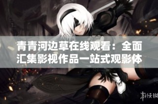 青青河边草在线观看：全面汇集影视作品一站式观影体验