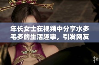 年长女士在视频中分享水多毛多的生活趣事，引发网友热议与关注