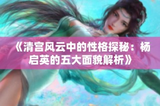 《清宫风云中的性格探秘：杨启英的五大面貌解析》