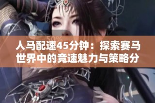 人马配速45分钟：探索赛马世界中的竞速魅力与策略分析