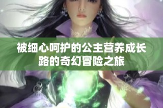 被细心呵护的公主营养成长路的奇幻冒险之旅