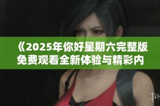 《2025年你好星期六完整版免费观看全新体验与精彩内容揭晓》