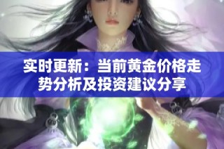 实时更新：当前黄金价格走势分析及投资建议分享