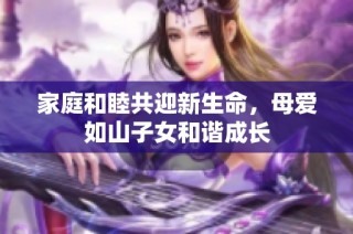 家庭和睦共迎新生命，母爱如山子女和谐成长