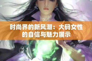 时尚界的新风潮：大码女性的自信与魅力展示