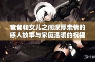 爸爸和女儿之间深厚亲情的感人故事与家庭温暖的祝福语