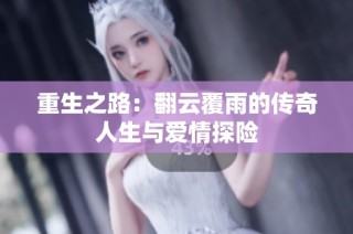 重生之路：翻云覆雨的传奇人生与爱情探险