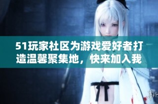 51玩家社区为游戏爱好者打造温馨聚集地，快来加入我们吧