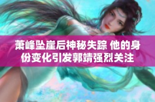 萧峰坠崖后神秘失踪 他的身份变化引发郭靖强烈关注