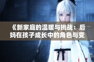 《新家庭的温暖与挑战：后妈在孩子成长中的角色与变化》