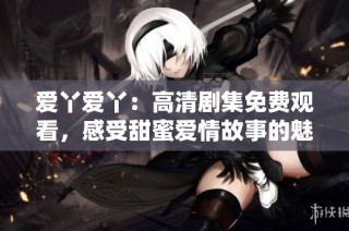 爱丫爱丫：高清剧集免费观看，感受甜蜜爱情故事的魅力