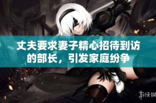 丈夫要求妻子精心招待到访的部长，引发家庭纷争