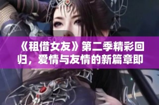 《租借女友》第二季精彩回归，爱情与友情的新篇章即将展开
