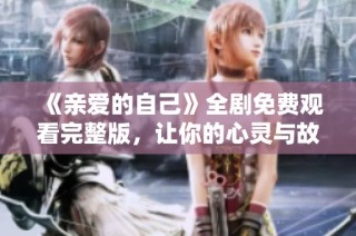 《亲爱的自己》全剧免费观看完整版，让你的心灵与故事共鸣与成长