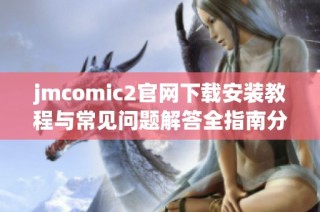 jmcomic2官网下载安装教程与常见问题解答全指南分享