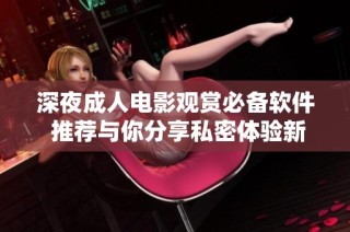 深夜成人电影观赏必备软件 推荐与你分享私密体验新选择