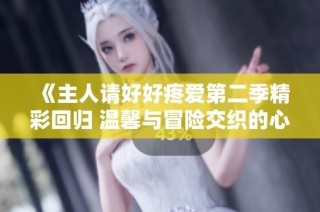 《主人请好好疼爱第二季精彩回归 温馨与冒险交织的心动故事》