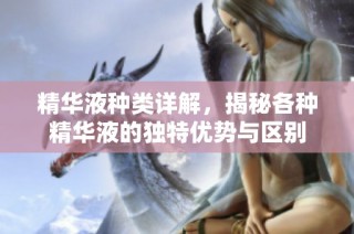 精华液种类详解，揭秘各种精华液的独特优势与区别