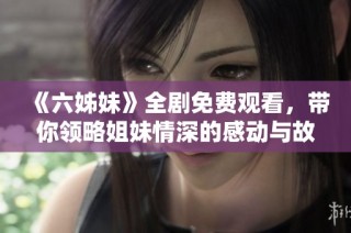 《六姊妹》全剧免费观看，带你领略姐妹情深的感动与故事