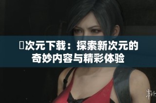 囧次元下载：探索新次元的奇妙内容与精彩体验