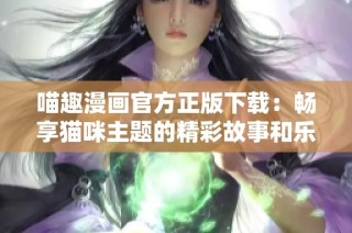 喵趣漫画官方正版下载：畅享猫咪主题的精彩故事和乐趣
